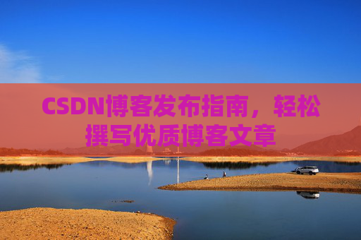CSDN博客发布指南，轻松撰写优质博客文章